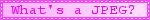 a pink blinkie reading 'whats a jpeg?'